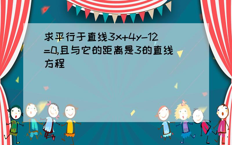 求平行于直线3x+4y-12=0,且与它的距离是3的直线方程