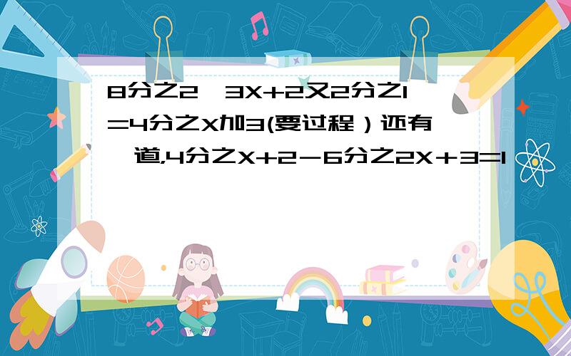 8分之2—3X+2又2分之1=4分之X加3(要过程）还有一道，4分之X+2－6分之2X＋3=1