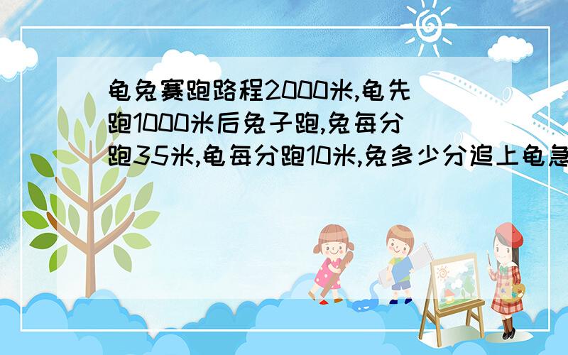 龟兔赛跑路程2000米,龟先跑1000米后兔子跑,兔每分跑35米,龟每分跑10米,兔多少分追上龟急方程怎么算