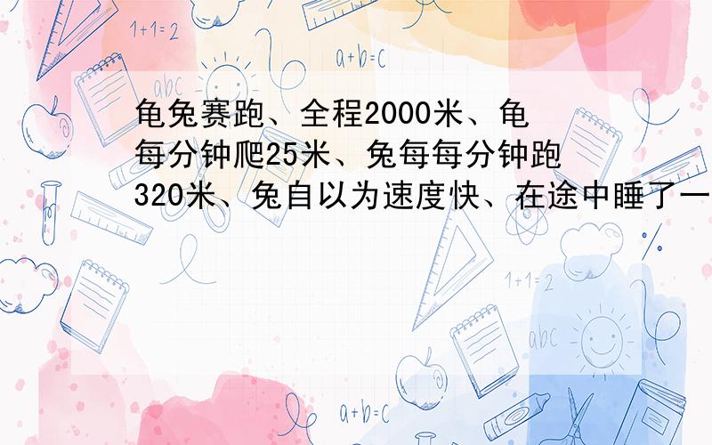 龟兔赛跑、全程2000米、龟每分钟爬25米、兔每每分钟跑320米、兔自以为速度快、在途中睡了一觉、结果龟到终点时、兔离终点还有400米、兔睡了多长时间?