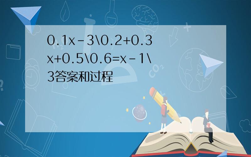 0.1x-3\0.2+0.3x+0.5\0.6=x-1\3答案和过程