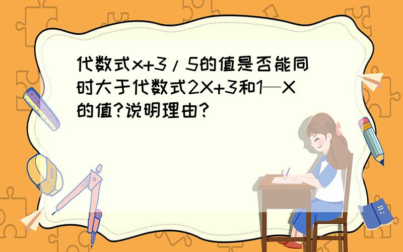 代数式x+3/5的值是否能同时大于代数式2X+3和1—X的值?说明理由?