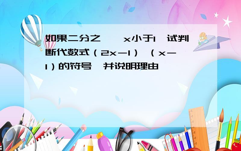 如果二分之一＜x小于1,试判断代数式（2x－1） （x－1）的符号,并说明理由