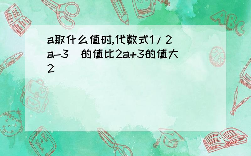 a取什么值时,代数式1/2(a-3)的值比2a+3的值大2