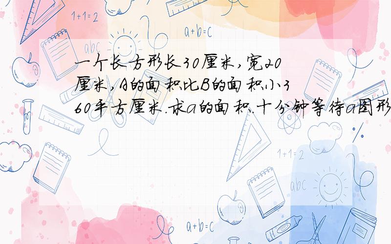 一个长方形长30厘米,宽20厘米,A的面积比B的面积小360平方厘米.求a的面积.十分钟等待a图形是三角形b图形是梯形组成一个长方形