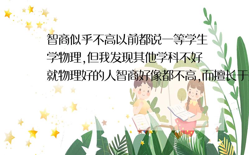 智商似乎不高以前都说一等学生学物理,但我发现其他学科不好就物理好的人智商好像都不高,而擅长于数学、化学的人好像要聪明得多,注意,我说的是普通人,不包括那些物理学家.