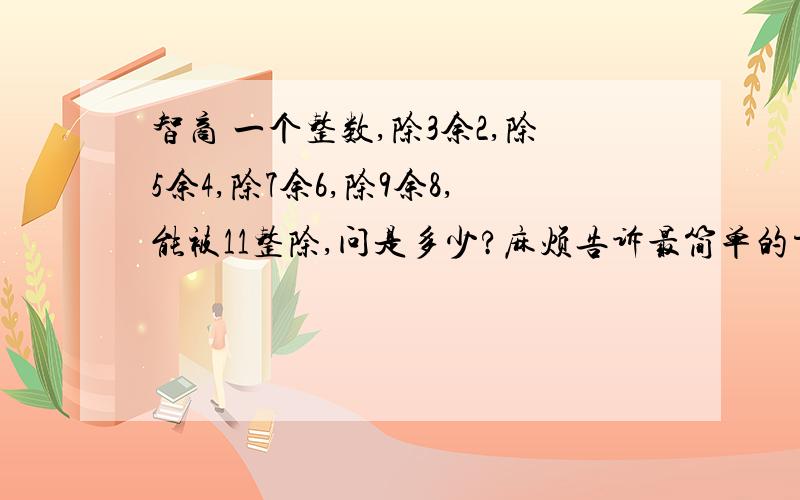 智商 一个整数,除3余2,除5余4,除7余6,除9余8,能被11整除,问是多少?麻烦告诉最简单的方法!