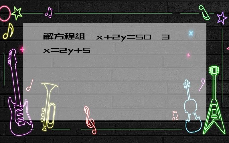 解方程组{x+2y=50,3x=2y+5}