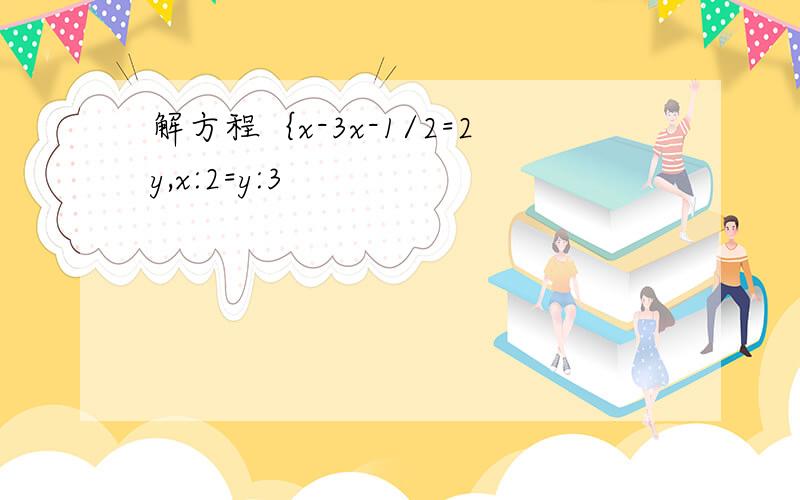 解方程｛x-3x-1/2=2y,x:2=y:3