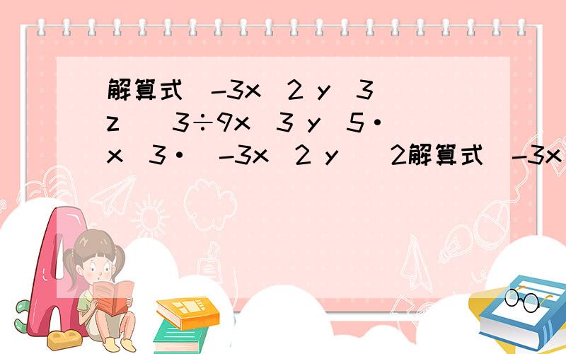 解算式（-3x^2 y^3 z）^3÷9x^3 y^5·x^3·（-3x^2 y)^2解算式（-3x^2 y^3 z）^3 ÷ 9x^3 y^5 · x^3 ·（-3x^2 y) ^2