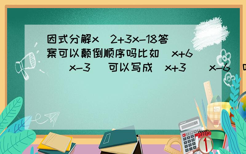 因式分解x^2+3x-18答案可以颠倒顺序吗比如（x+6）(x-3) 可以写成（x+3）（x-6）吗?