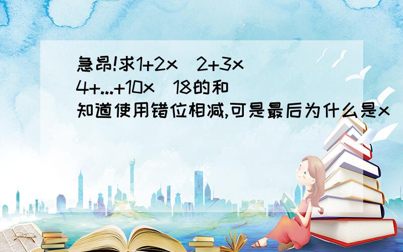 急昂!求1+2x^2+3x^4+...+10x^18的和知道使用错位相减,可是最后为什么是x^2(1-x^18)/1-x^2为什么是x^18不是x^9他们相加没有18项昂!