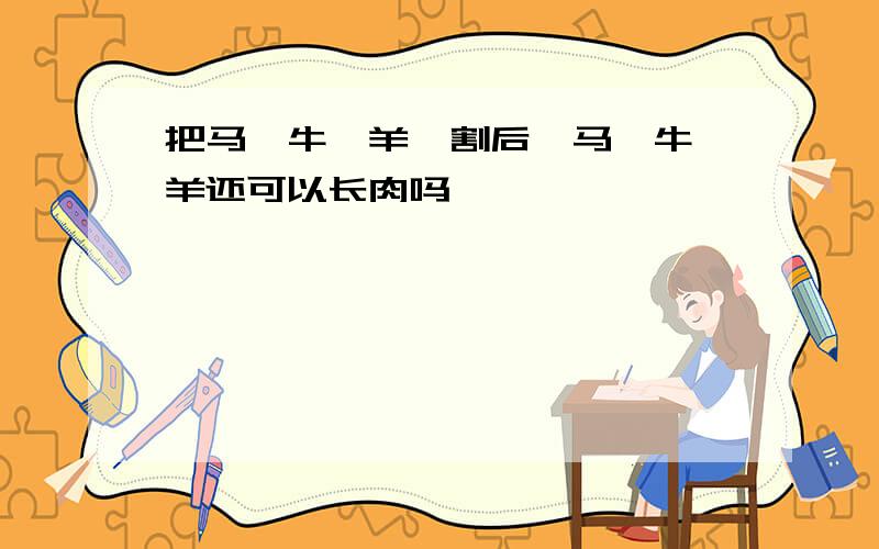 把马、牛、羊阉割后,马、牛、羊还可以长肉吗﹖