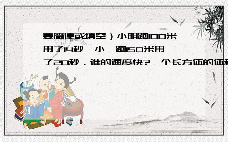 要简便或填空）小明跑100米用了14秒,小倩跑150米用了20秒．谁的速度快?一个长方体的体积是90立方分米,高是5分米,它的底面积是（ ）平方分米?一个水池长20米,宽10米,深2米．如果在水池四壁