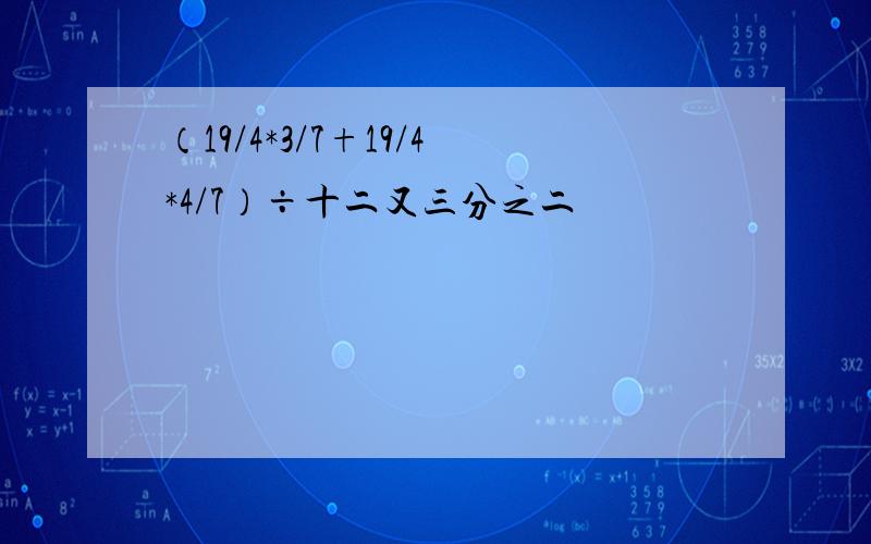 （19/4*3/7+19/4*4/7）÷十二又三分之二