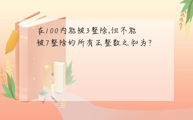 在100内能被3整除,但不能被7整除的所有正整数之和为?