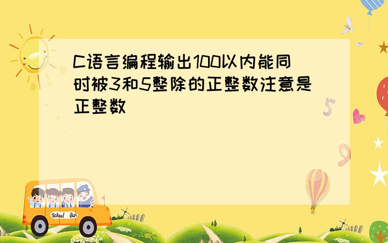 C语言编程输出100以内能同时被3和5整除的正整数注意是正整数