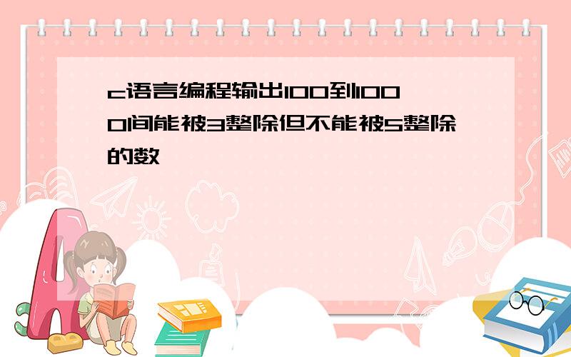 c语言编程输出100到1000间能被3整除但不能被5整除的数