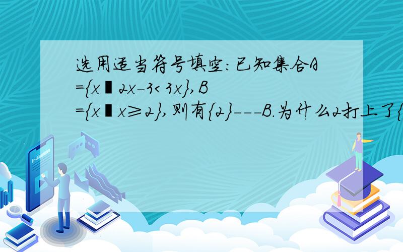 选用适当符号填空：已知集合A={x丨2x-3＜3x},B={x丨x≥2},则有{2}---B.为什么2打上了{}这个符号?