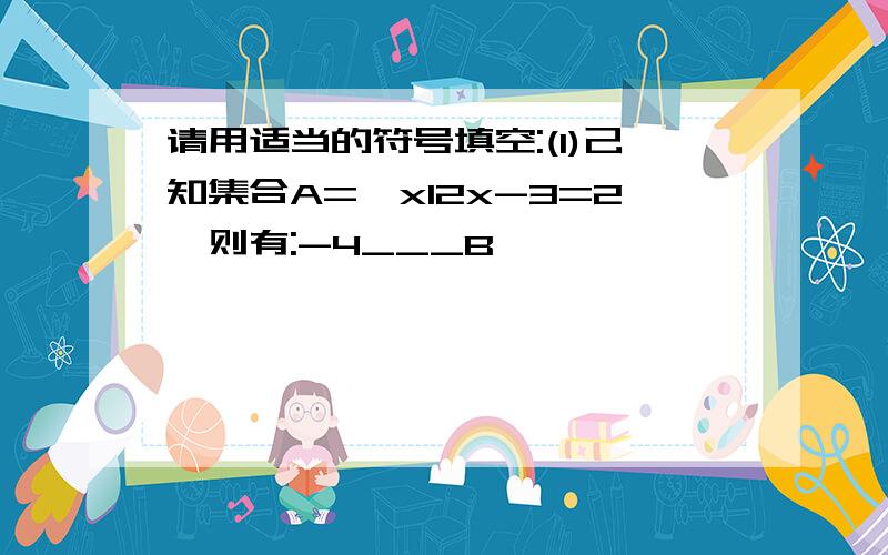 请用适当的符号填空:(1)己知集合A={xl2x-3=2,则有:-4___B,