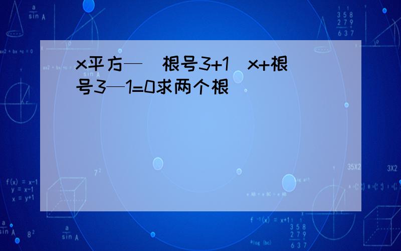 x平方—(根号3+1)x+根号3—1=0求两个根