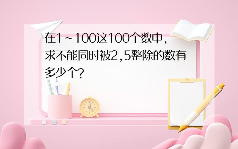 在1~100这100个数中,求不能同时被2,5整除的数有多少个?