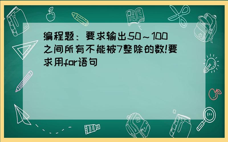 编程题：要求输出50～100之间所有不能被7整除的数!要求用for语句