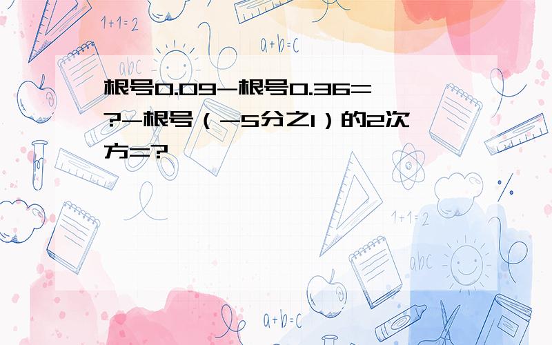 根号0.09-根号0.36=?-根号（-5分之1）的2次方=?