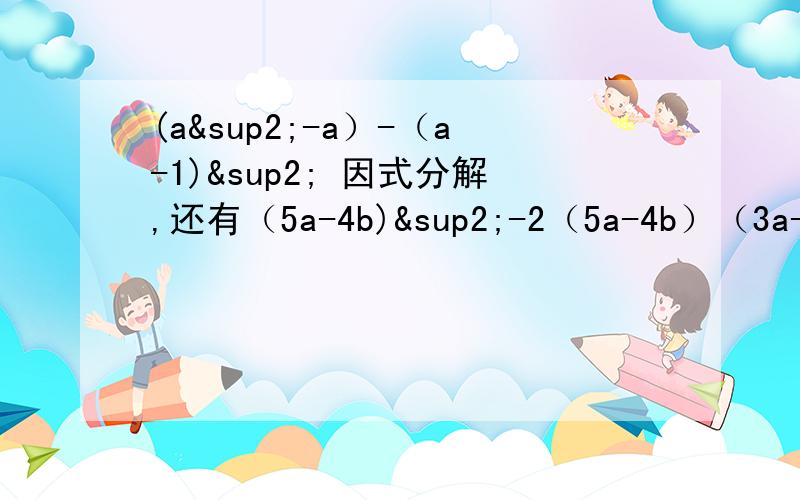 (a²-a）-（a-1)² 因式分解,还有（5a-4b)²-2（5a-4b）（3a-2b)-（-a+2b）（-a-2b)其中a=-1 b=2已知，x-y=-1，xy=3 求2x的四次方y²+2x²y的四次方