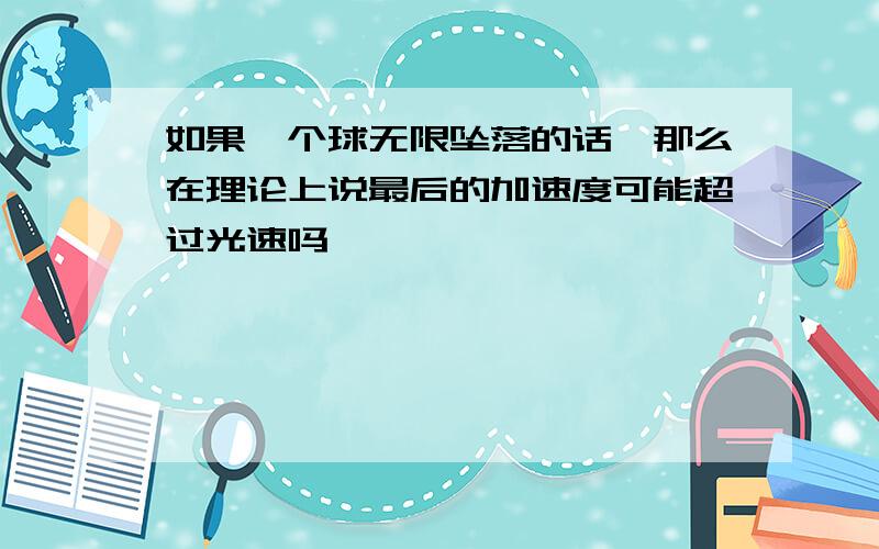 如果一个球无限坠落的话,那么在理论上说最后的加速度可能超过光速吗