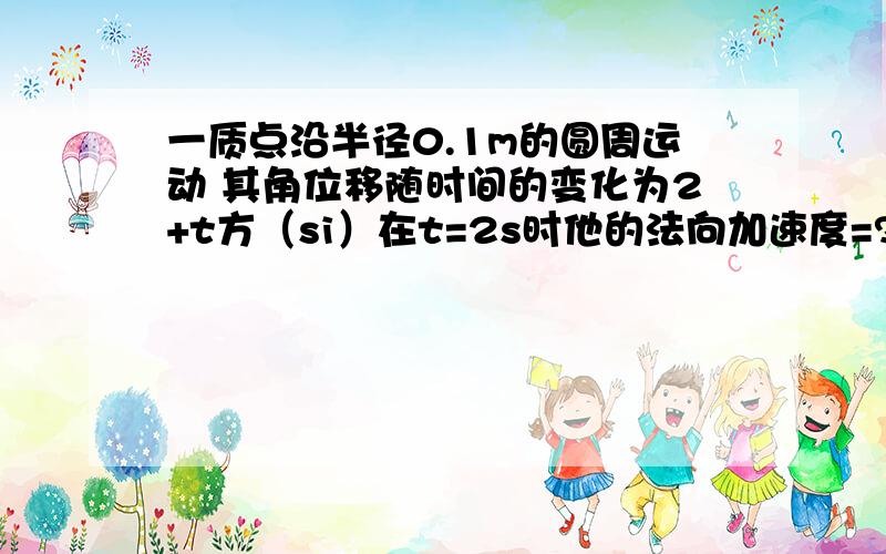 一质点沿半径0.1m的圆周运动 其角位移随时间的变化为2+t方（si）在t=2s时他的法向加速度=?答案是25.6m/s^2和0.8m/s^2