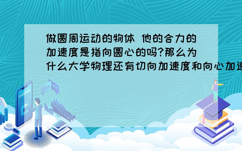 做圆周运动的物体 他的合力的加速度是指向圆心的吗?那么为什么大学物理还有切向加速度和向心加速度之分?高中学的似乎只有向心加速度,但是大学的教材里面做圆周运动的物体还分切向加