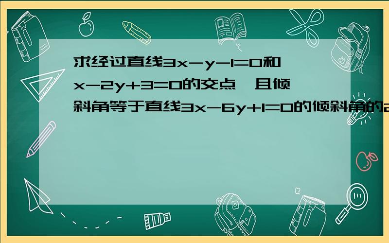 求经过直线3x-y-1=0和x-2y+3=0的交点,且倾斜角等于直线3x-6y+1=0的倾斜角的2倍的直线方程一般式