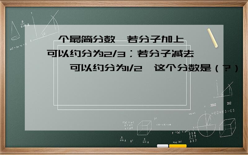 一个最简分数,若分子加上一,可以约分为2/3；若分子减去一,可以约分为1/2,这个分数是（?）