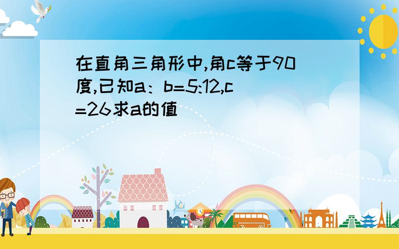 在直角三角形中,角c等于90度,已知a：b=5:12,c=26求a的值