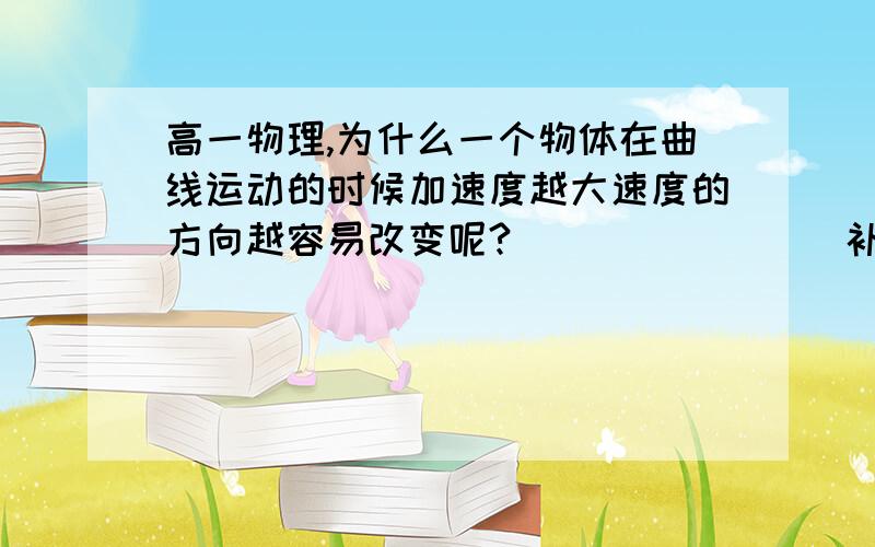 高一物理,为什么一个物体在曲线运动的时候加速度越大速度的方向越容易改变呢?                补习班老师预习给我们画了个图进行解释的.但是当时我因为感冒 头晕了一下了没怎么听.  为什