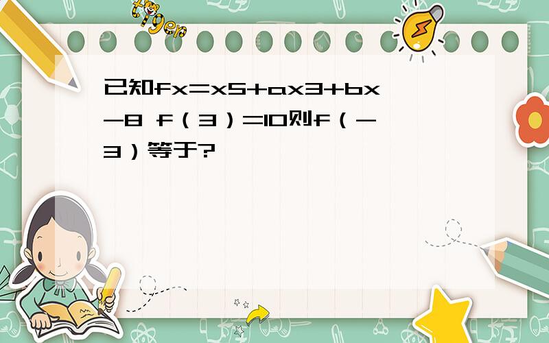 已知fx=x5+ax3+bx-8 f（3）=10则f（-3）等于?