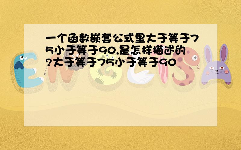 一个函数嵌套公式里大于等于75小于等于90,是怎样描述的?大于等于75小于等于90