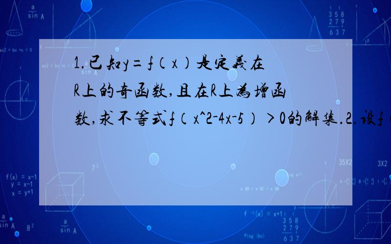 1.已知y=f（x）是定义在R上的奇函数,且在R上为增函数,求不等式f（x^2-4x-5）>0的解集.2.设f（x）是定义在[-1,1]上的奇函数,且对任意a,b∈[-1,1],当a+b≠0时,都有f(a)+f(b)/a+b>0.(1)若a>b,试比较f(a)与f(b)的