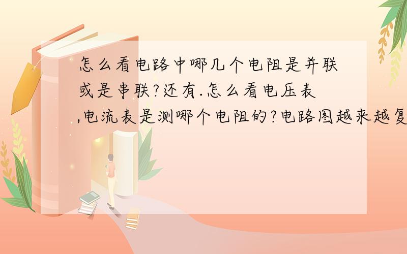 怎么看电路中哪几个电阻是并联或是串联?还有.怎么看电压表,电流表是测哪个电阻的?电路图越来越复杂,不会直接告诉你.通常画成四四方方的,我分不清.