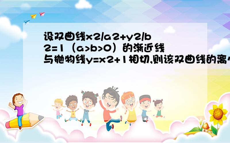 设双曲线x2/a2+y2/b2=1（a>b>0）的渐近线与抛物线y=x2+1相切,则该双曲线的离心率等于多少?一条渐进线为y=bx/a设切于点（m,n）则n=bm/a,n=m^2+1,b/a=2m由这三个等式得b^2=4a^2所以c^2=a^2+b^2=5a^2所以c^2/a^2=5