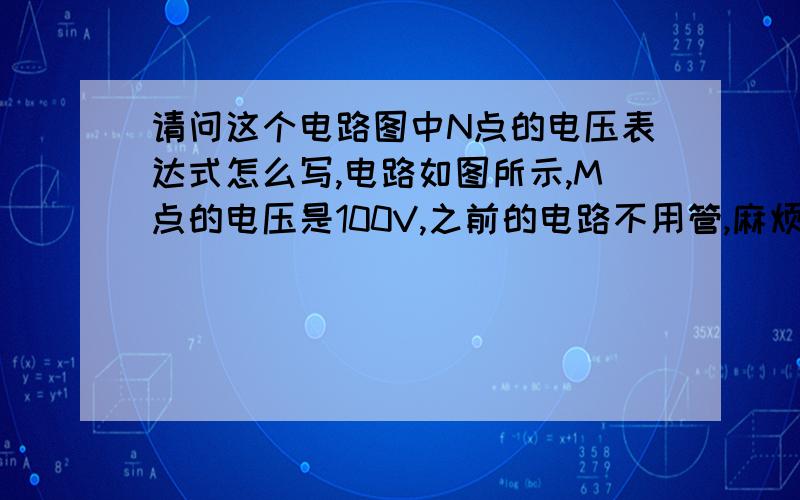 请问这个电路图中N点的电压表达式怎么写,电路如图所示,M点的电压是100V,之前的电路不用管,麻烦帮我看看N点的电压表达式怎么写,我总感觉写出来的不对.