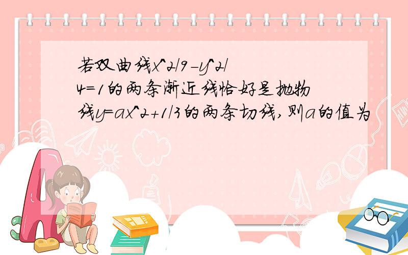 若双曲线x^2/9-y^2/4=1的两条渐近线恰好是抛物线y=ax^2+1/3的两条切线,则a的值为