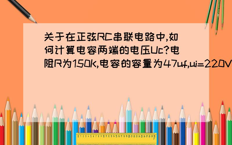 关于在正弦RC串联电路中,如何计算电容两端的电压Uc?电阻R为150K,电容的容量为47uf,ui=220V,f=50hz.