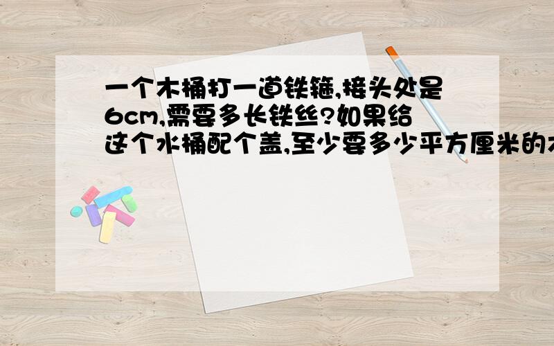 一个木桶打一道铁箍,接头处是6cm,需要多长铁丝?如果给这个水桶配个盖,至少要多少平方厘米的木板?注意：这个木桶的直径是50cm