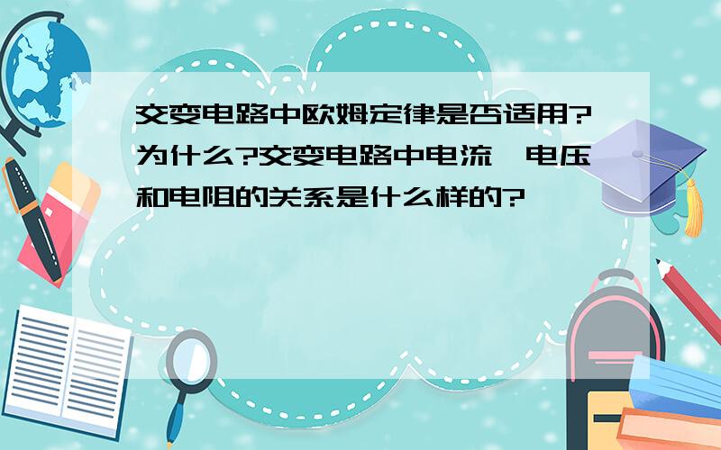 交变电路中欧姆定律是否适用?为什么?交变电路中电流,电压和电阻的关系是什么样的?