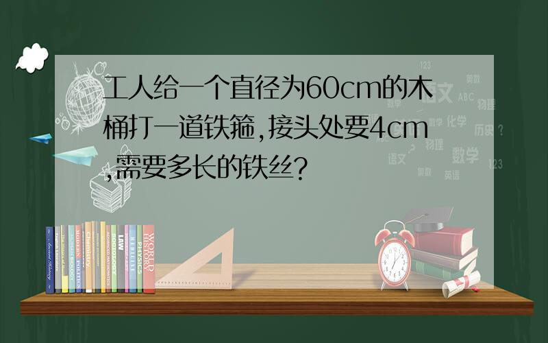 工人给一个直径为60cm的木桶打一道铁箍,接头处要4cm,需要多长的铁丝?