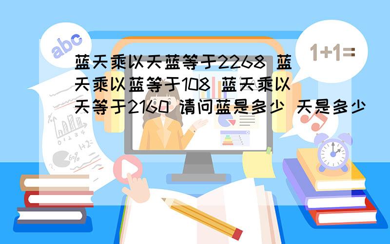 蓝天乘以天蓝等于2268 蓝天乘以蓝等于108 蓝天乘以天等于2160 请问蓝是多少 天是多少