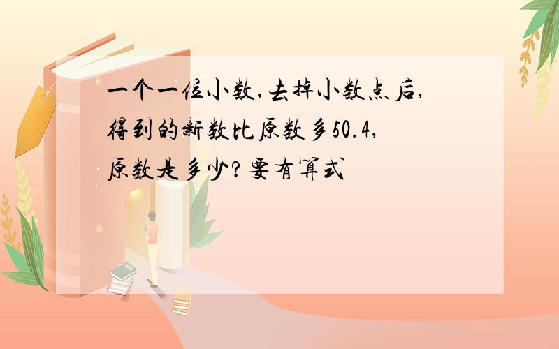 一个一位小数,去掉小数点后,得到的新数比原数多50.4,原数是多少?要有算式