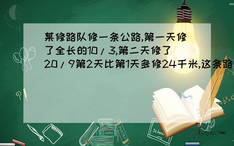 某修路队修一条公路,第一天修了全长的10/3,第二天修了20/9第2天比第1天多修24千米,这条路全长多少我不懂咋做/